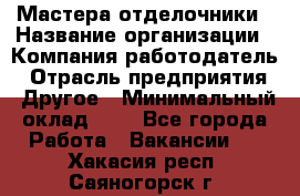 Мастера-отделочники › Название организации ­ Компания-работодатель › Отрасль предприятия ­ Другое › Минимальный оклад ­ 1 - Все города Работа » Вакансии   . Хакасия респ.,Саяногорск г.